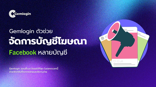 Gemlogin ตัวช่วยจัดการบัญชีโฆษณา Facebook หลายบัญชี